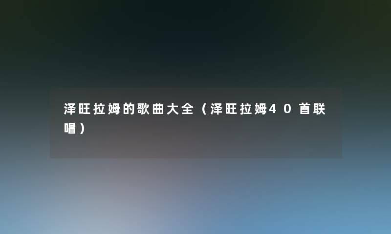 泽旺拉姆的歌曲大全（泽旺拉姆40首联唱）