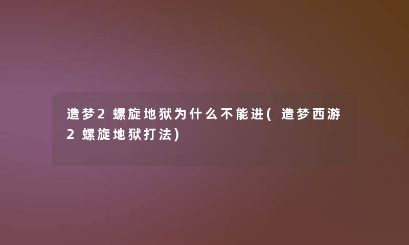 造梦2螺旋地狱为什么不能进(造梦西游2螺旋地狱打法)