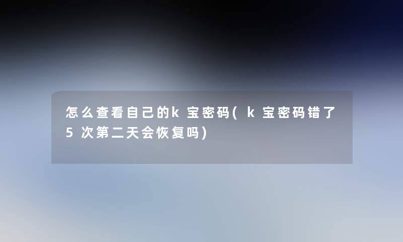 怎么查看自己的k宝密码(k宝密码错了5次第二天会恢复吗)