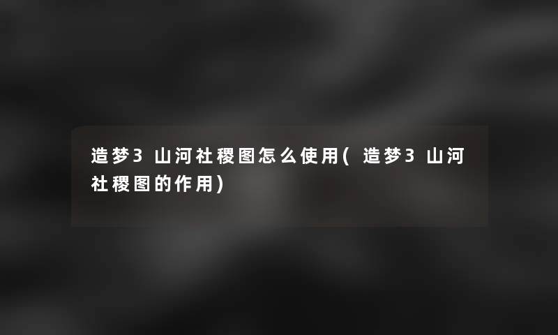 造梦3山河社稷图怎么使用(造梦3山河社稷图的作用)
