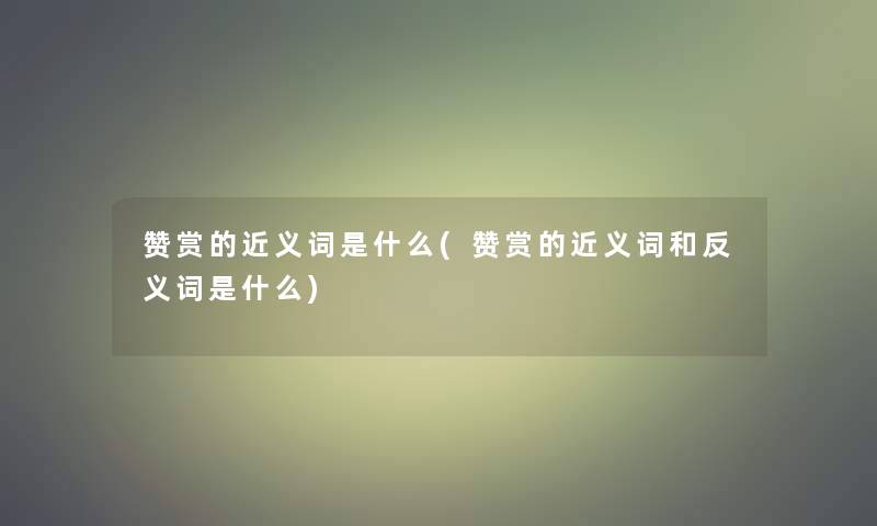 赞赏的近义词是什么(赞赏的近义词和反义词是什么)
