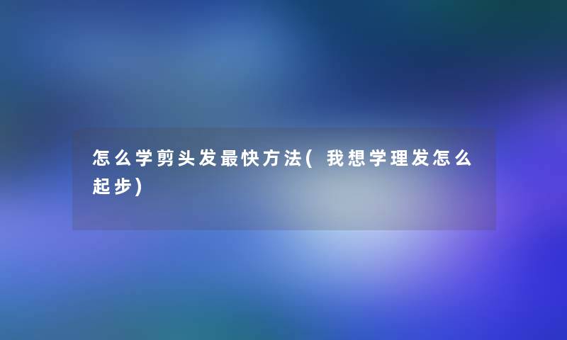 怎么学剪头发快方法(我想学理发怎么起步)