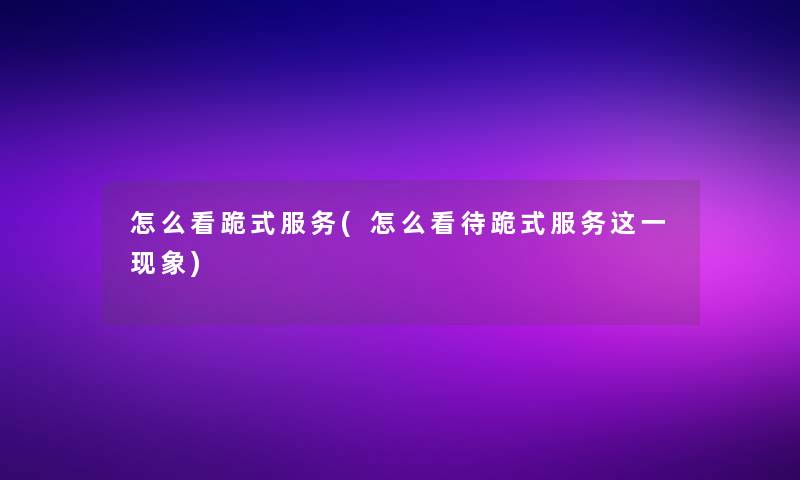 怎么看跪式服务(怎么看待跪式服务这一现象)
