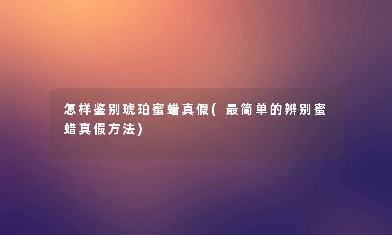 怎样鉴别琥珀蜜蜡真假(简单的辨别蜜蜡真假方法)
