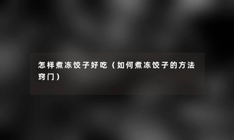 怎样煮冻饺子好吃（如何煮冻饺子的方法窍门）