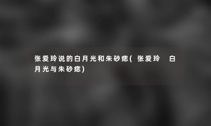 张爱玲说的白月光和朱砂痣(张爱玲 白月光与朱砂痣)