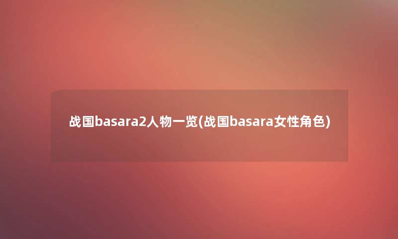 战国basara2人物一览(战国basara女性角色)