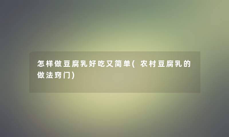 怎样做豆腐乳好吃又简单(农村豆腐乳的做法窍门)
