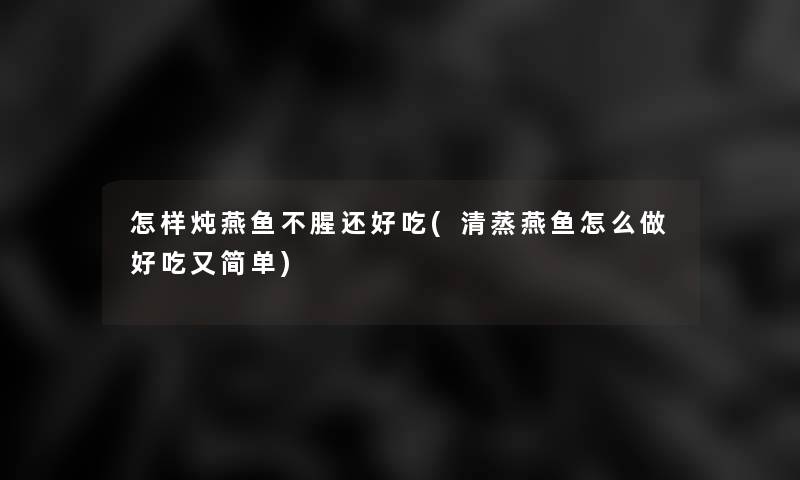 怎样炖燕鱼不腥还好吃(清蒸燕鱼怎么做好吃又简单)