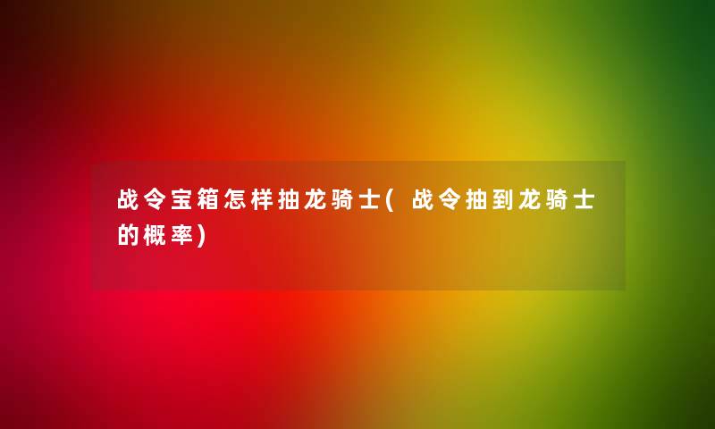 战令宝箱怎样抽龙骑士(战令抽到龙骑士的概率)