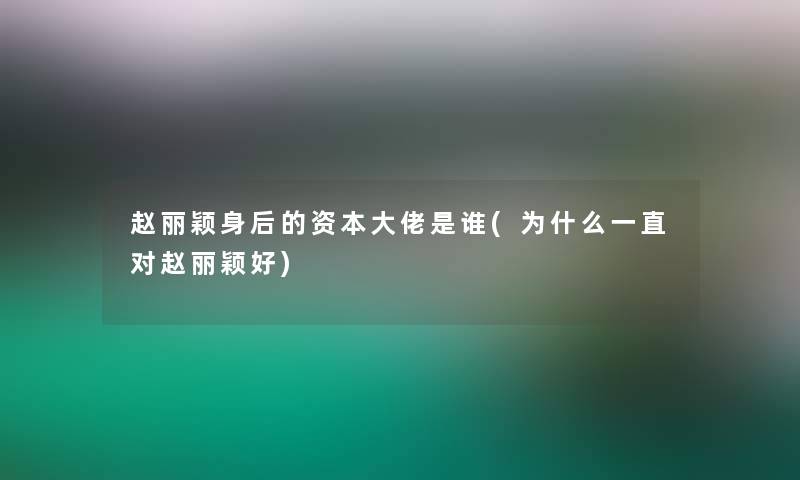 赵丽颖身后的资本大佬是谁(为什么一直对赵丽颖好)