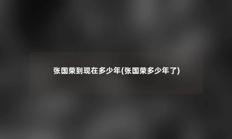张国荣到多少年(张国荣多少年了)