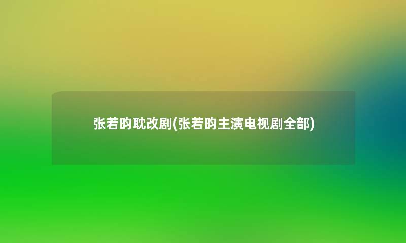 张若昀耽改剧(张若昀主演电视剧整理的)