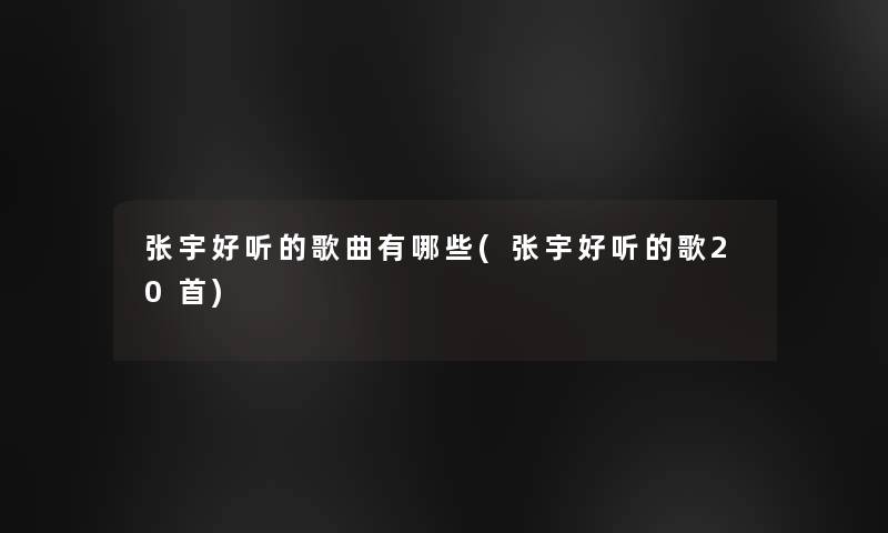 张宇好听的歌曲有哪些(张宇好听的歌20首)