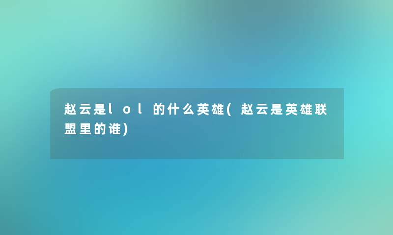 赵云是lol的什么英雄(赵云是英雄联盟里的谁)