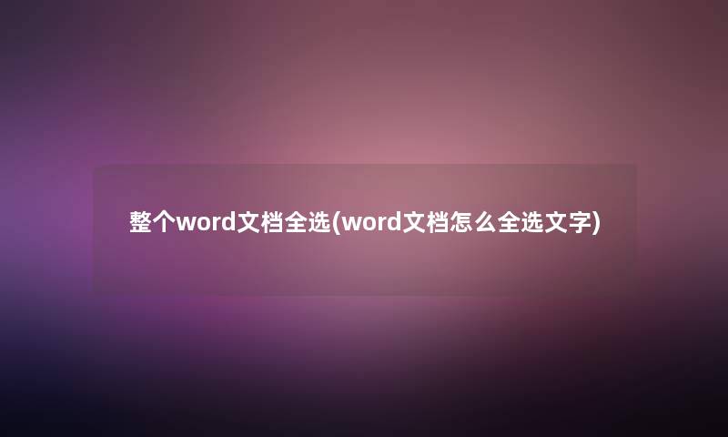整个word文档全选(word文档怎么全选文字)