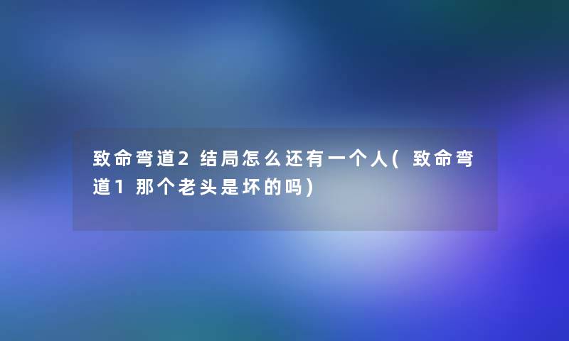 致命弯道2结局怎么还有一个人(致命弯道1那个老头是坏的吗)