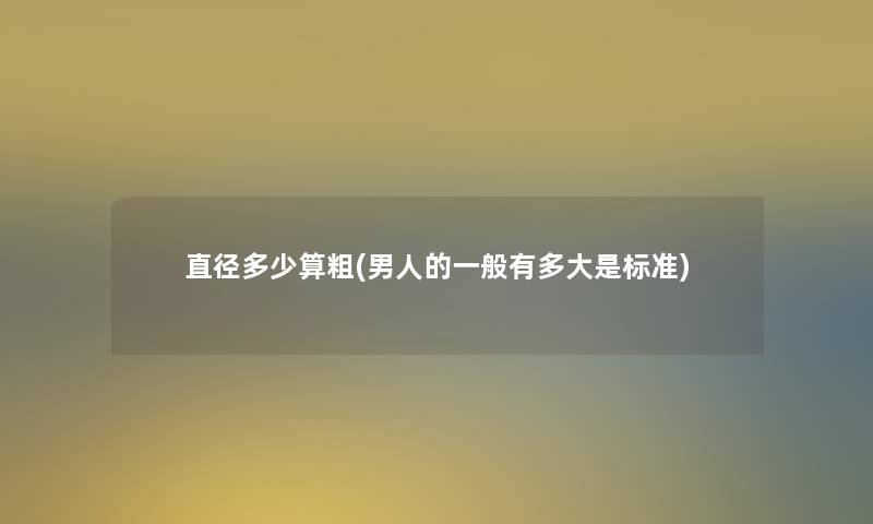 直径多少算粗(男人的一般有多大是标准)