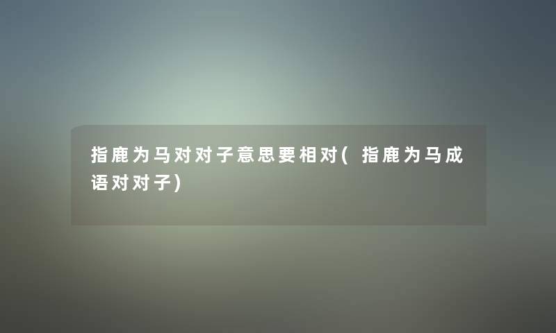 指鹿为马对对子意思要相对(指鹿为马成语对对子)