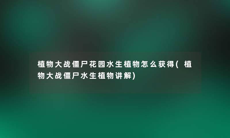 植物大战僵尸花园水生植物怎么获得(植物大战僵尸水生植物讲解)