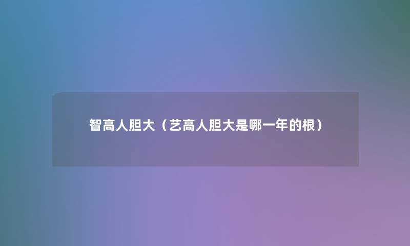 智高人胆大（艺高人胆大是哪一年的根）