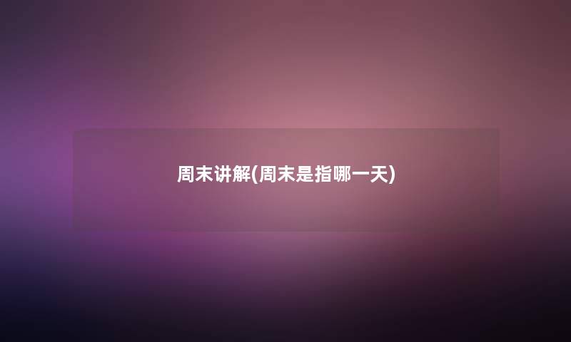 周末讲解(周末是指哪一天)