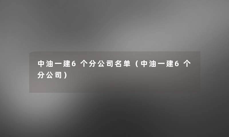 中油一建6个分公司名单（中油一建6个分公司）