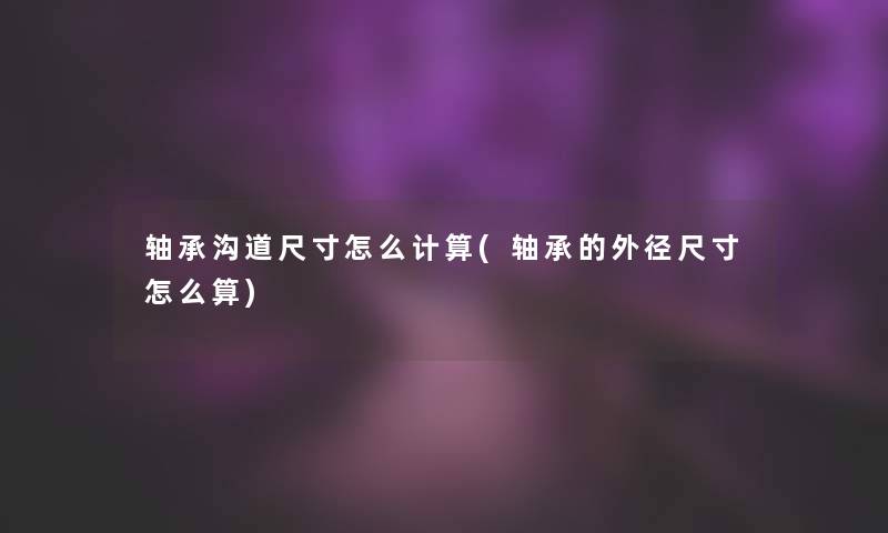 轴承沟道尺寸怎么计算(轴承的外径尺寸怎么算)