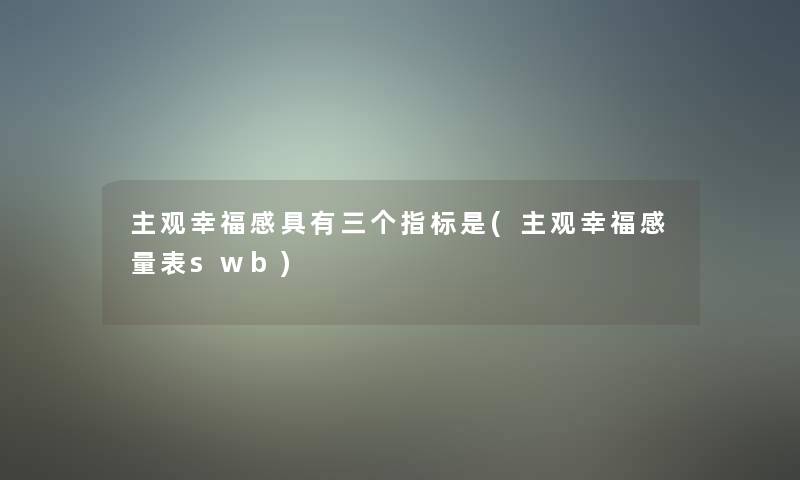 主观幸福感具有三个指标是(主观幸福感量表swb)