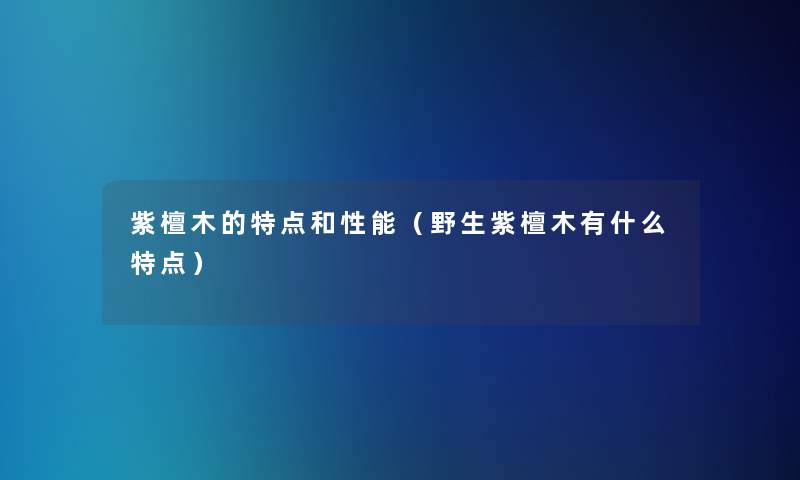 紫檀木的特点和性能（野生紫檀木有什么特点）