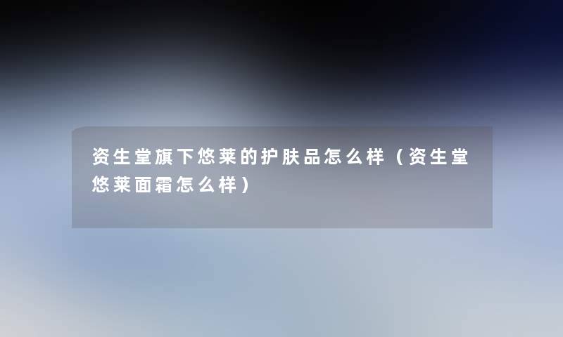 资生堂旗下悠莱的护肤品怎么样（资生堂悠莱面霜怎么样）