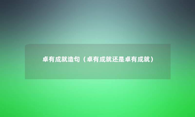 卓有成就造句（卓有成就还是卓有成就）