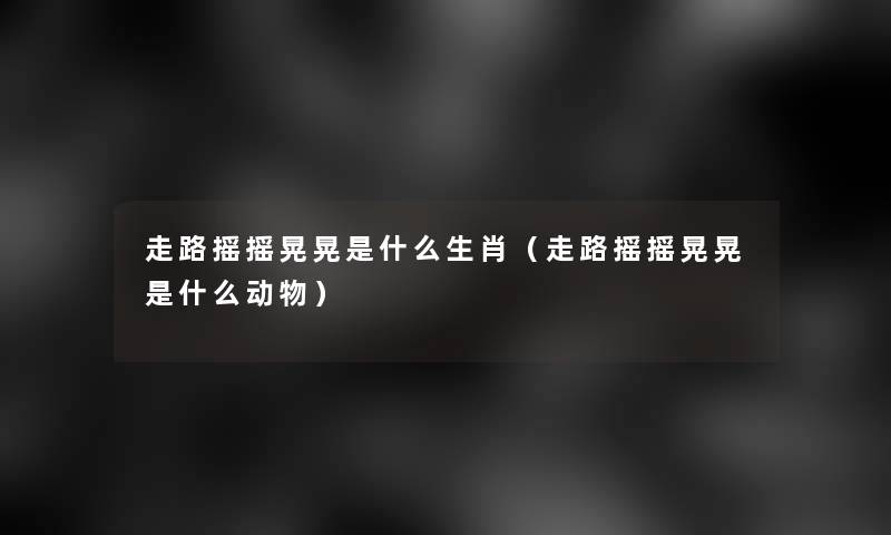走路摇摇晃晃是什么生肖（走路摇摇晃晃是什么动物）