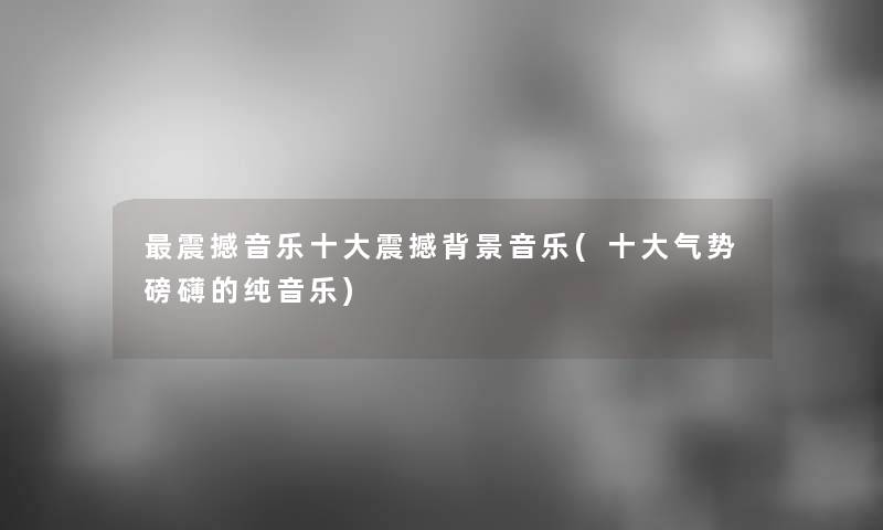 震撼音乐一些震撼音乐(一些气势磅礴的纯音乐)