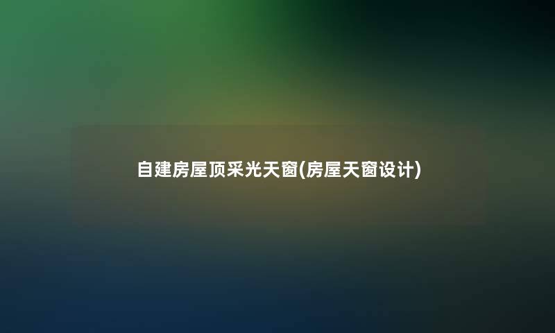 自建房屋顶采光天窗(房屋天窗设计)