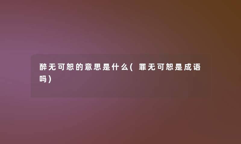 醉无可恕的意思是什么(罪无可恕是成语吗)