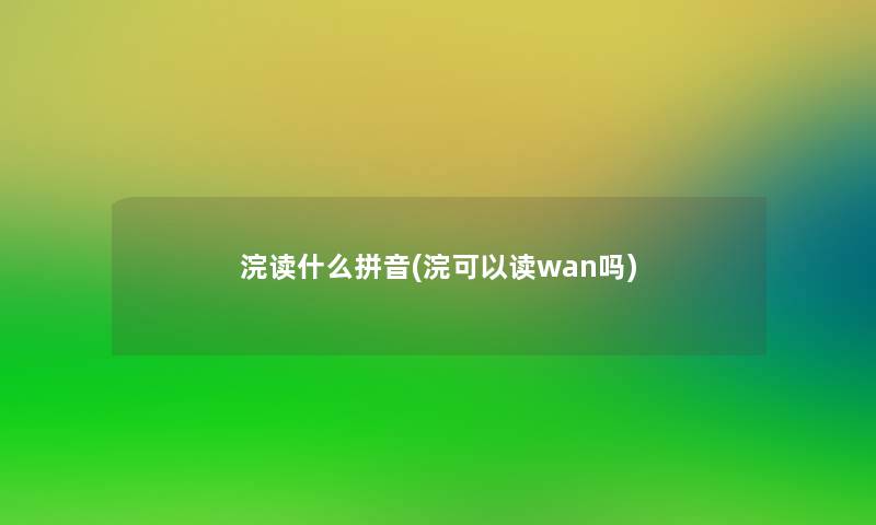 浣读什么拼音(浣可以读wan吗)