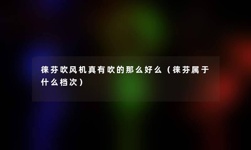 徕芬吹风机真有吹的那么好么（徕芬属于什么档次）