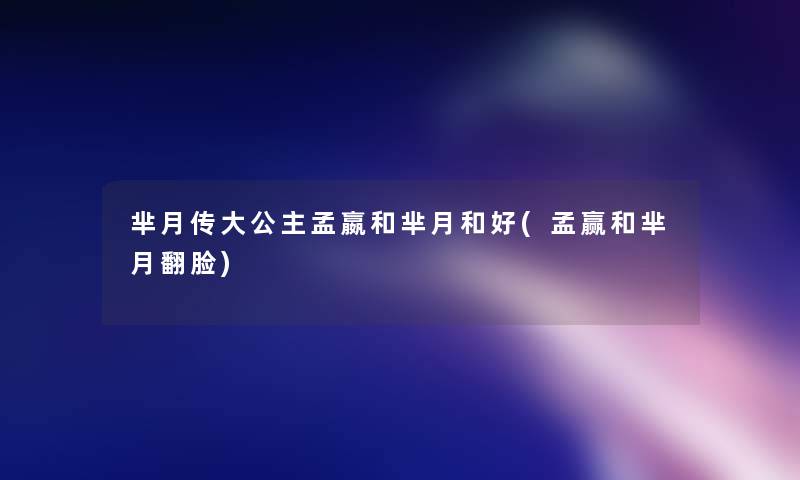 芈月传大公主孟嬴和芈月和好(孟赢和芈月翻脸)