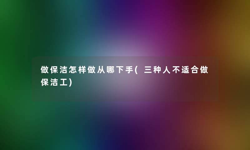 做保洁怎样做从哪下手(三种人不适合做保洁工)