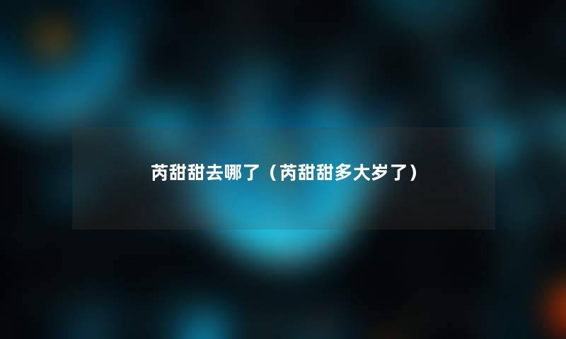 芮甜甜去哪了（芮甜甜多大岁了）