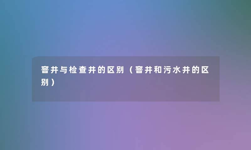 窨井与检查井的区别（窨井和污水井的区别）