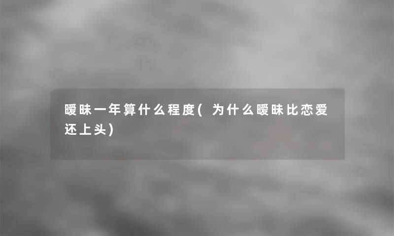 暧昧一年算什么程度(为什么暧昧比恋爱还上头)