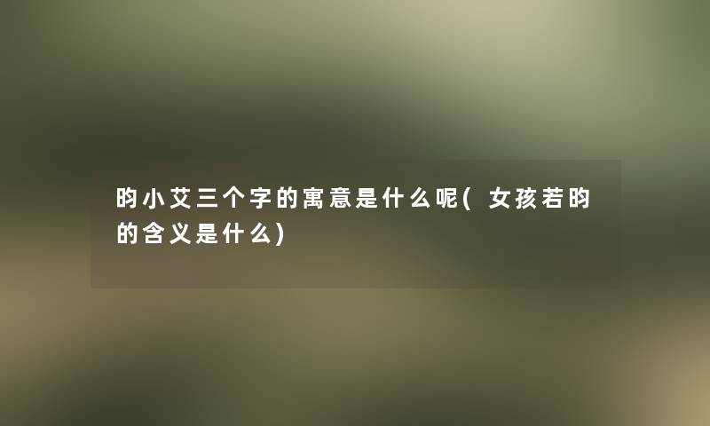 昀小艾三个字的寓意是什么呢(女孩若昀的含义是什么)