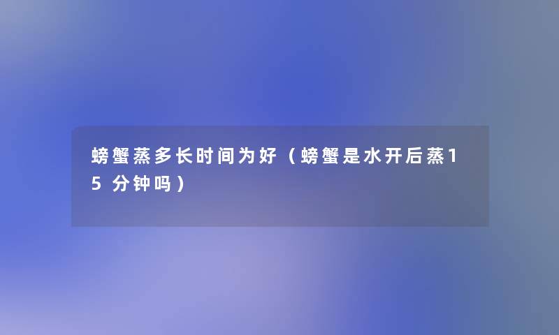 螃蟹蒸多长时间为好（螃蟹是水开后蒸15分钟吗）